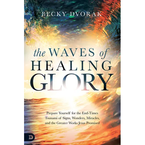 The Waves of Healing Glory: Prepare Yourself for the End-Times Tsunami of Signs, Wonders, Miracles, and the Greater Works Jesus Promised - Paperback