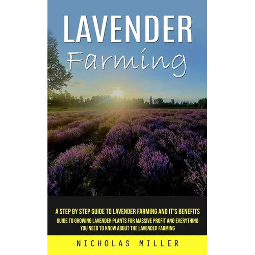 Lavender Farming: A Step by Step Guide to Lavender Farming and It's Benefits (Guide to Growing Lavender Plants for Massive Profit and Everything You N - Paperback
