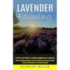 Lavender Farming: A Step by Step Guide to Lavender Farming and It's Benefits (Guide to Growing Lavender Plants for Massive Profit and Everything You N - Paperback