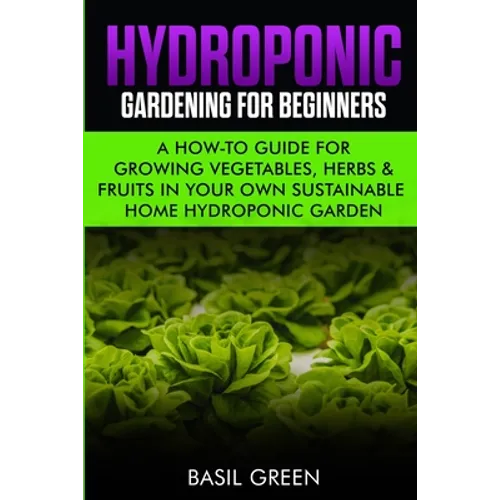 Hydroponic Gardening For Beginners: A How to Guide For Growing Vegetables, Herbs & Fruits in Your Own Self Sustainable Home Hydroponic Garden - Paperback