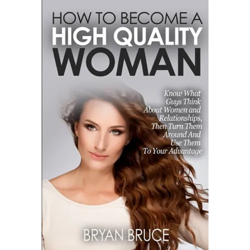 How To Become A High Quality Woman: Know What Guys Think About Women and Relationships, Then Turn Them Around And Use Them To Your Advantage - Paperback