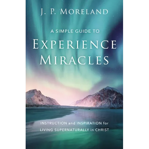 A Simple Guide to Experience Miracles: Instruction and Inspiration for Living Supernaturally in Christ - Paperback