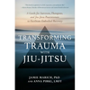 Transforming Trauma with Jiu-Jitsu: A Guide for Survivors, Therapists, and Jiu-Jitsu Practitioners to Facilitate Embodied Recovery - Paperback