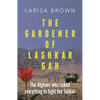 The Gardener of Lashkar Gah: The Afghans Who Risked Everything to Fight the Taliban - Hardcover