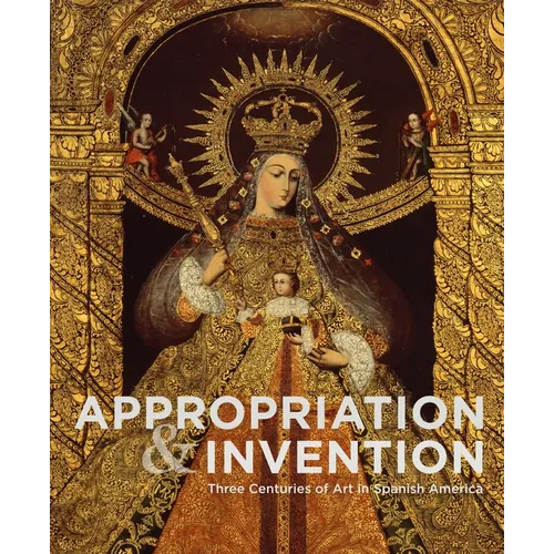Appropriation and Invention: Three Centuries of Art in Spanish America - Hardcover