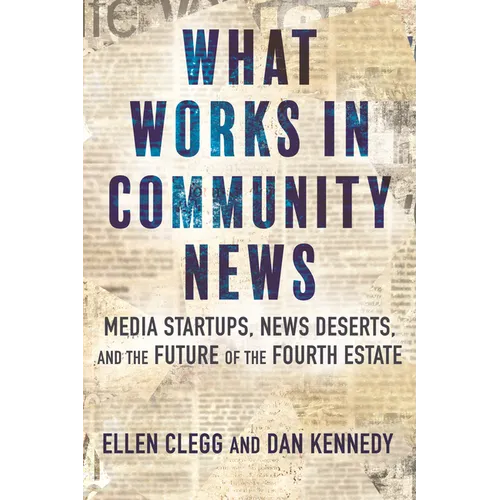 What Works in Community News: Media Startups, News Deserts, and the Future of the Fourth Estate - Hardcover