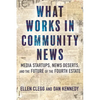What Works in Community News: Media Startups, News Deserts, and the Future of the Fourth Estate - Hardcover