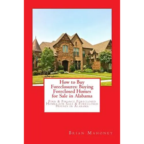 How to Buy Foreclosures: Buying Foreclosed Homes for Sale in Alabama: Find & Finance Foreclosed Homes for Sale & Foreclosed Houses in Alabama - Paperback