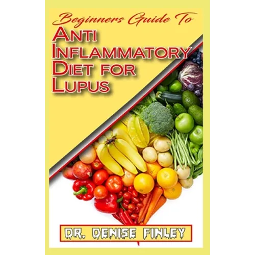 Beginners Guide To Anti inflammatory Diet for Lupus: Quick and easy to prepare homemade recipes for Lupus and other similar infections! - Paperback