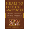 Healing Like Our Ancestors: The Nahua Tiçitl, Gender, and Settler Colonialism in Central Mexico, 1535-1660 - Hardcover