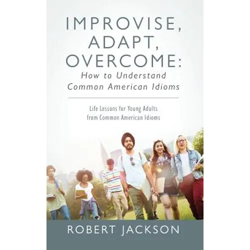 Improvise, Adapt, Overcome: How to Understand Common American Idioms: Life Lessons for Young Adults from Common American Idioms - Hardcover