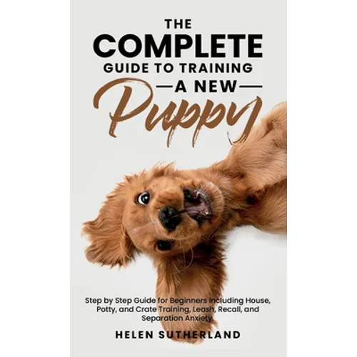 The Complete Guide To Training A New Puppy: Step by Step Guide for Beginners Including House, Potty, and Crate Training, Leash, Recall, and Separation - Hardcover