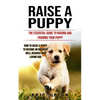 Raise a Puppy: The Essential Guide to Raising and Training Your Puppy (How to Raise a Puppy to Become an Obedient Well Behaved and Loving Dog) - Paperback