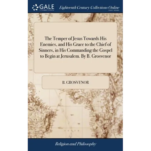 The Temper of Jesus Towards His Enemies, and His Grace to the Chief of Sinners, in His Commanding the Gospel to Begin at Jerusalem. By B. Grosvenor - Hardcover
