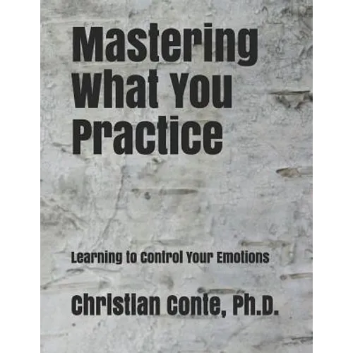 Mastering What You Practice: Learning to Control Your Emotions - Paperback