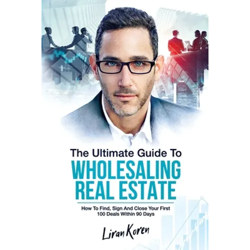 The Ultimate Guide To Wholesaling Real Estate: How To Find, Sign And Close Your First 100 Deals Within 90 Days. - Paperback