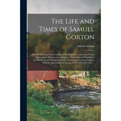 The Life and Times of Samuel Gorton; the Founders and the Founding of the Republic, a Section of Early United States History and a History of the Colo - Paperback