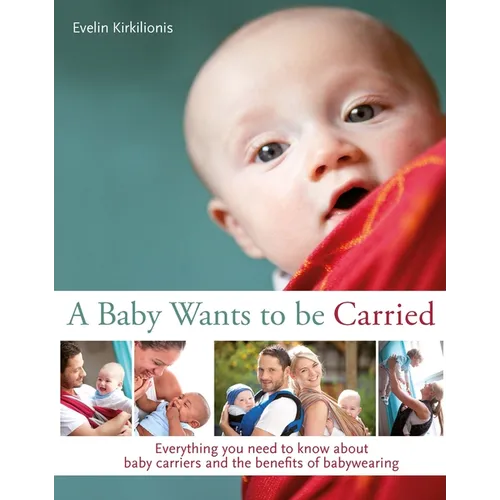 A Baby Wants to Be Carried: Everything You Need to Know about Baby Carriers and the Benefits of Babywearing - Paperback