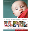 A Baby Wants to Be Carried: Everything You Need to Know about Baby Carriers and the Benefits of Babywearing - Paperback