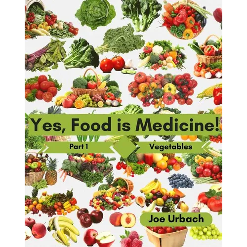 Yes, Food IS Medicine - Part 1: Vegetables: A Guide to Understanding, Growing and Eating Phytonutrient-Rich, Antioxidant-Dense Foods - Paperback