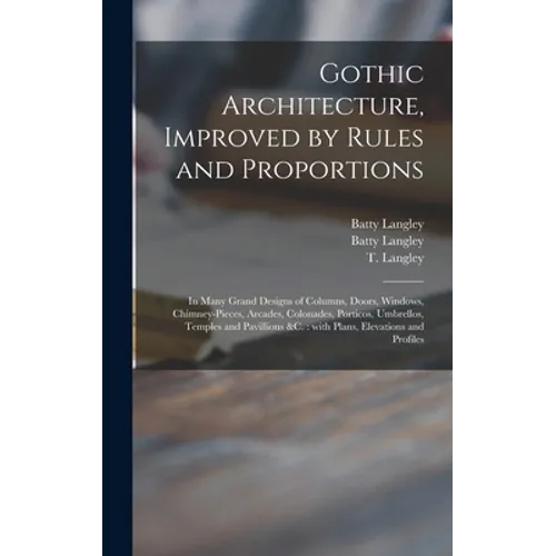 Gothic Architecture, Improved by Rules and Proportions: in Many Grand Designs of Columns, Doors, Windows, Chimney-pieces, Arcades, Colonades, Porticos - Hardcover