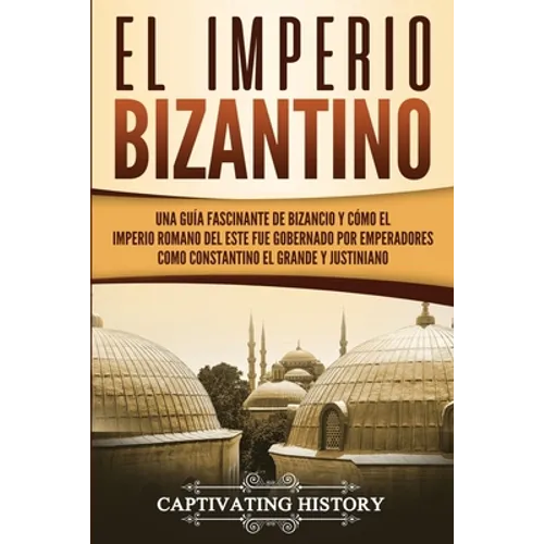 El Imperio bizantino: Una guía fascinante de Bizancio y cómo el Imperio romano del este fue gobernado por emperadores como Constantino el Grande y Jus - Paperback