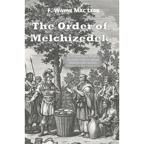The Order of Melchizedek: An Examination of what the Bible Tells us about Melchizedek and his Relation to the Lord Jesus - Paperback