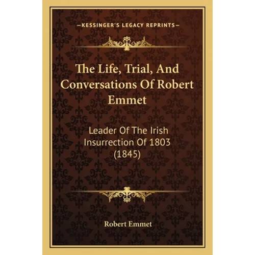 The Life, Trial, And Conversations Of Robert Emmet: Leader Of The Irish Insurrection Of 1803 (1845) - Paperback