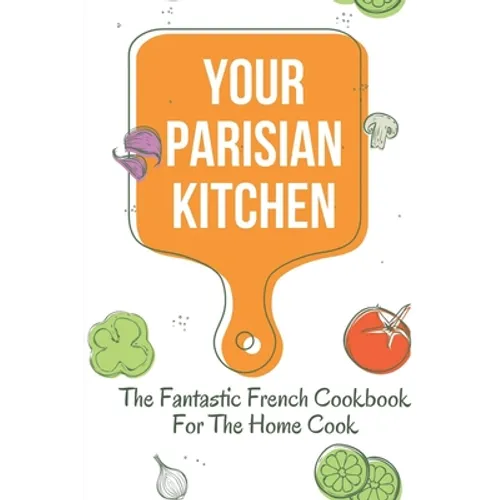 Your Parisian Kitchen: The Fantastic French Cookbook For The Home Cook: French Home Cooking Recipes - Paperback