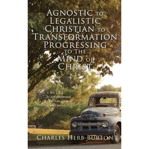 Agnostic to Legalistic Christian to Transformation Progressing to The Mind of Christ: Ro 12:2 "...be not conformed...be Ye Transformed...ye may prove. - Hardcover