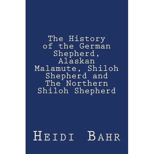 The History of the German Shepherd, Alaskan Malamute, Shiloh Shepherd and The Northern Shiloh Shepherd - Paperback