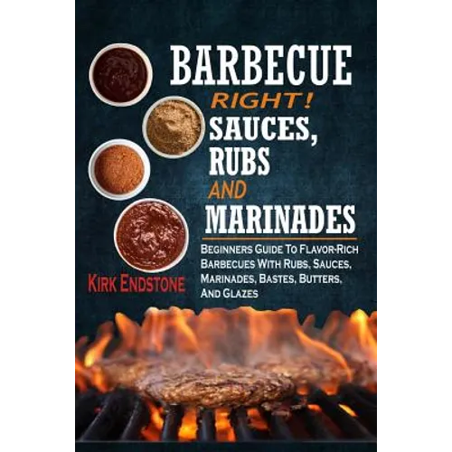 Barbecue Right!: Sauces, Rubs And Marinades: Beginners Guide To Flavor-Rich Barbecues With Rubs, Sauces, Marinades, Bastes, Butters, And Glazes - Paperback