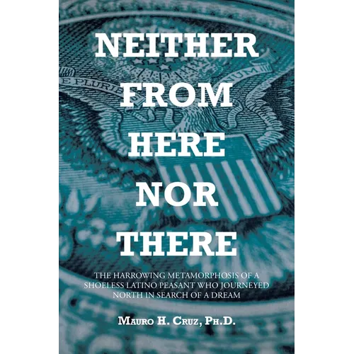 Neither From Here Nor There: The Harrowing Metamorphosis of a Shoeless Latino Peasant Who Journeyed North in Search of a Dream - Paperback