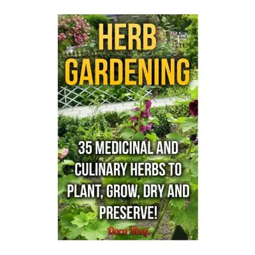 Herb Gardening: 35 Medicinal and Culinary Herbs to Plant, Grow, Dry and Preserve! - Paperback