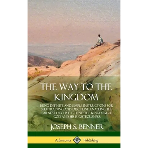 The Way to the Kingdom: Being Definite and Simple Instructions for Self-Training and Discipline, Enabling the Earnest Disci-ple to Find the Kingdom of - Hardcover