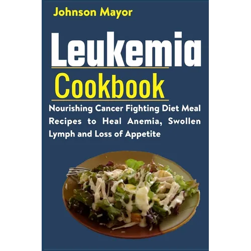 Leukemia Cookbook: Nourishing Cancer Fighting Diet Meal Recipes to Anemia, Swollen Lymph ans Loss of Appetite - Paperback