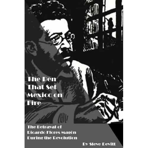 The Pen That Set Mexico on Fire: The Betrayal of Ricardo Flores Magon During the Mexican Revolution - Paperback