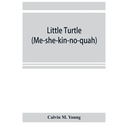 Little Turtle (Me-she-kin-no-quah): the great chief of the Miami Indian nation; being a sketch of his life together with that of Wm. Wells and some no - Paperback
