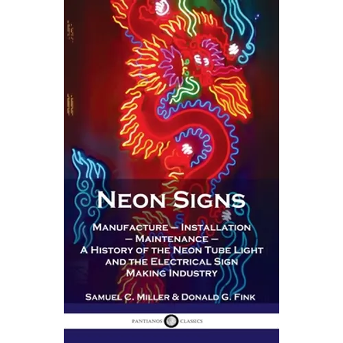 Neon Signs: Manufacture - Installation - Maintenance - A History of the Neon Tube Light and the Electrical Sign Making Industry - Hardcover