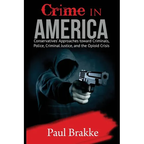 Crime in America: Conservatives' Approaches Toward Criminals, Police, Criminal Justice, and the Opioid Crisis - Paperback