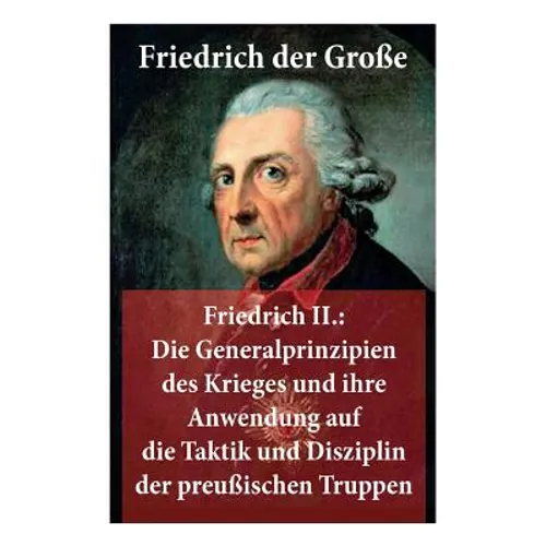 Friedrich II.: Die Generalprinzipien des Krieges und ihre Anwendung auf die Taktik und Disziplin der preußischen Truppen: Friedrich der Große - Paperback