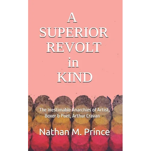 A Superior Revolt in Kind: The Inestimable Anarchies of Artist, Boxer & Poet, Arthur Cravan - Paperback