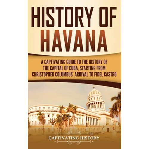 History of Havana: A Captivating Guide to the History of the Capital of Cuba, Starting from Christopher Columbus' Arrival to Fidel Castro - Hardcover