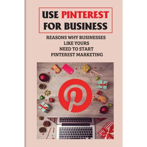 Use Pinterest For Business: Reasons Why Businesses Like Yours Need To Start Pinterest Marketing: Generate Engagement Online - Paperback