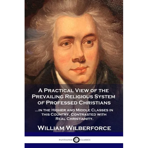 A Practical View of the Prevailing Religious System: ...of Professed Christians in the Higher and Middle Classes in this Country, Contrasted with Real - Paperback