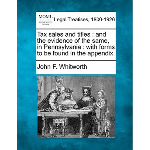 Tax Sales and Titles: And the Evidence of the Same, in Pennsylvania: With Forms to Be Found in the Appendix. - Paperback