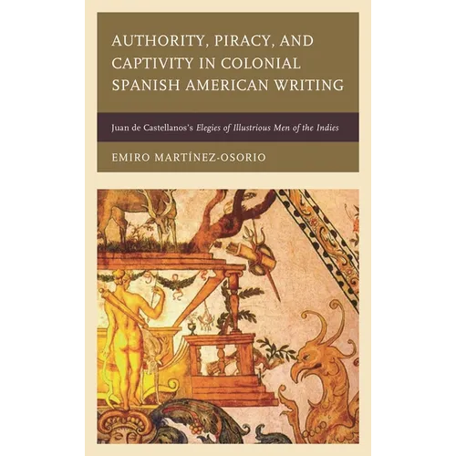 Authority, Piracy, and Captivity in Colonial Spanish American Writing: Juan de Castellanos's Elegies of Illustrious Men of the Indies - Paperback