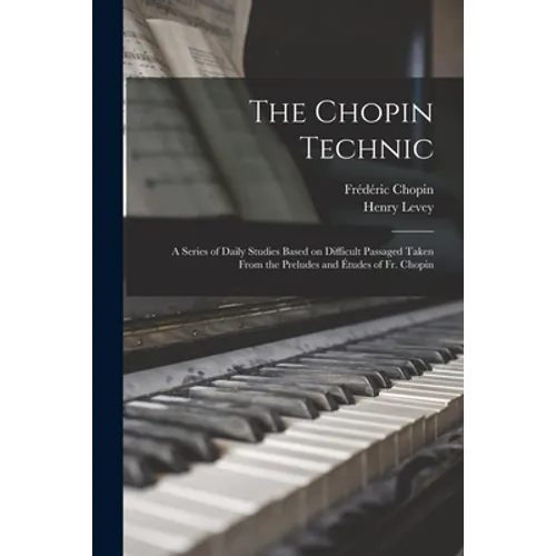 The Chopin Technic: a Series of Daily Studies Based on Difficult Passaged Taken From the Preludes and Études of Fr. Chopin - Paperback