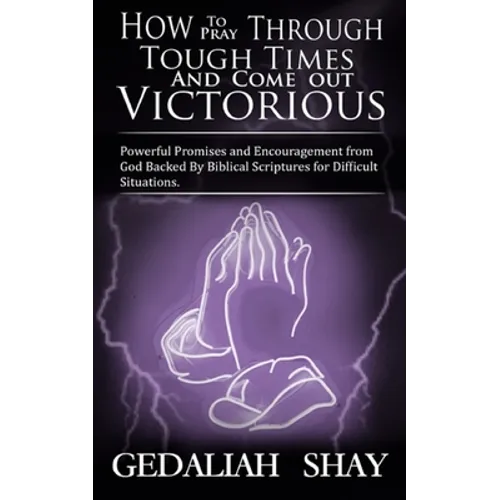 How to Pray Through Tough Times and Come Out Victorious: Powerful Promises and Encouragement from God Backed by Biblical Scriptures for Difficult Situ - Paperback