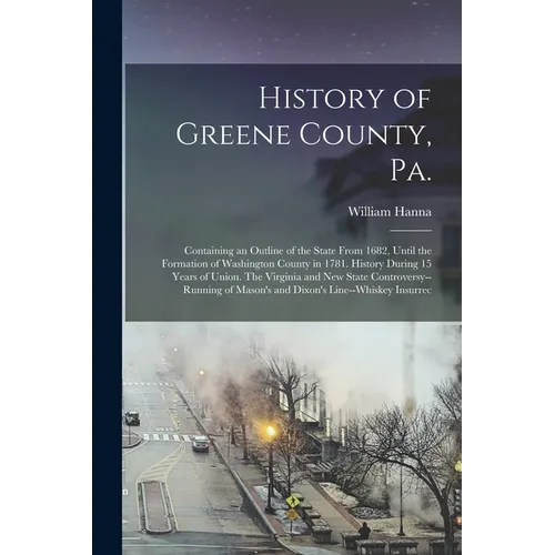 History of Greene County, Pa.: Containing an Outline of the State From 1682, Until the Formation of Washington County in 1781. History During 15 Year - Paperback
